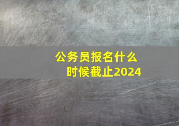 公务员报名什么时候截止2024