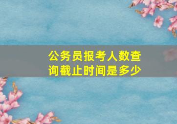 公务员报考人数查询截止时间是多少