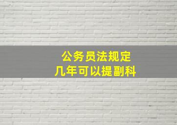 公务员法规定几年可以提副科