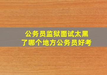 公务员监狱面试太黑了哪个地方公务员好考