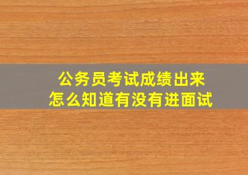 公务员考试成绩出来怎么知道有没有进面试