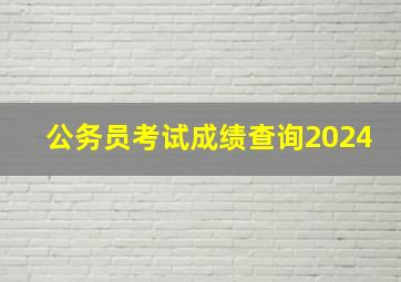 公务员考试成绩查询2024