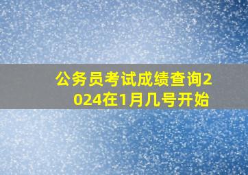 公务员考试成绩查询2024在1月几号开始