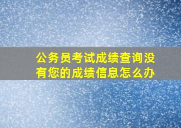 公务员考试成绩查询没有您的成绩信息怎么办