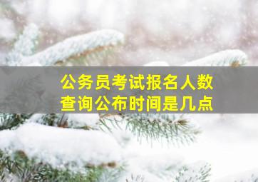 公务员考试报名人数查询公布时间是几点