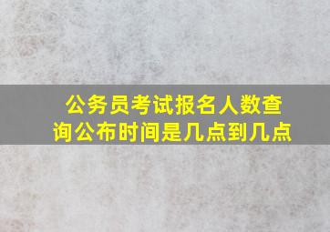 公务员考试报名人数查询公布时间是几点到几点