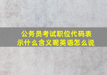 公务员考试职位代码表示什么含义呢英语怎么说