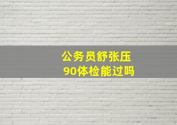 公务员舒张压90体检能过吗