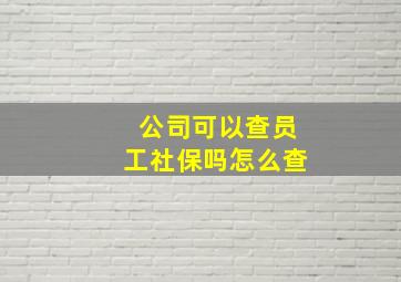 公司可以查员工社保吗怎么查