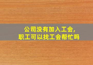 公司没有加入工会,职工可以找工会帮忙吗