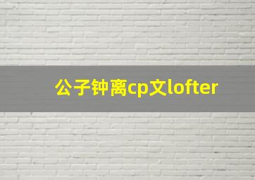 公子钟离cp文lofter