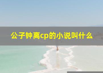 公子钟离cp的小说叫什么