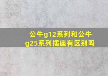 公牛g12系列和公牛g25系列插座有区别吗