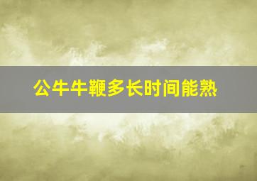 公牛牛鞭多长时间能熟