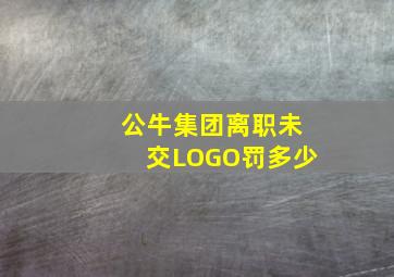 公牛集团离职未交LOGO罚多少