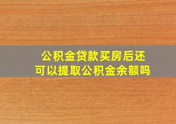 公积金贷款买房后还可以提取公积金余额吗