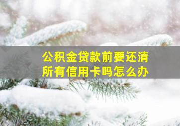 公积金贷款前要还清所有信用卡吗怎么办