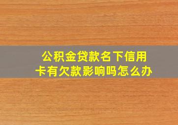 公积金贷款名下信用卡有欠款影响吗怎么办