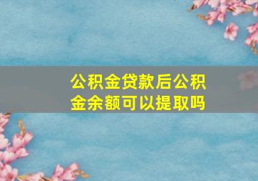 公积金贷款后公积金余额可以提取吗