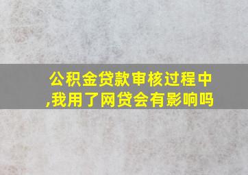 公积金贷款审核过程中,我用了网贷会有影响吗