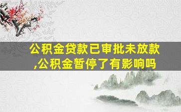 公积金贷款已审批未放款,公积金暂停了有影响吗