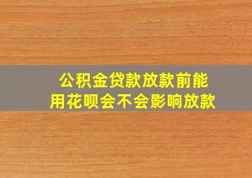 公积金贷款放款前能用花呗会不会影响放款