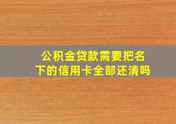 公积金贷款需要把名下的信用卡全部还清吗