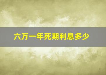 六万一年死期利息多少