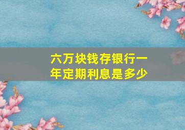 六万块钱存银行一年定期利息是多少