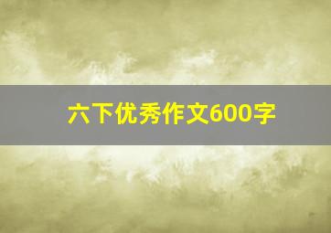 六下优秀作文600字