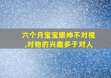 六个月宝宝眼神不对视,对物的兴趣多于对人