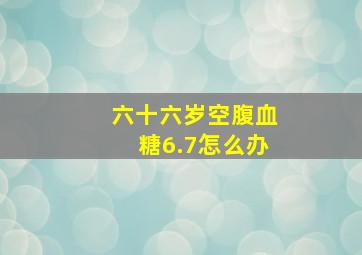 六十六岁空腹血糖6.7怎么办