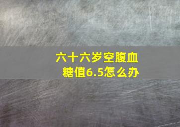 六十六岁空腹血糖值6.5怎么办