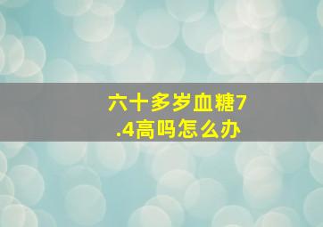 六十多岁血糖7.4高吗怎么办