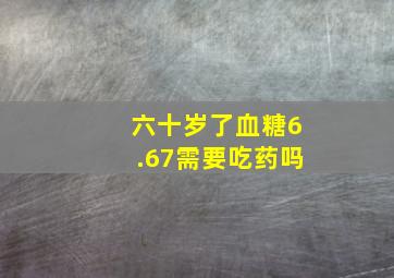 六十岁了血糖6.67需要吃药吗