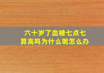 六十岁了血糖七点七算高吗为什么呢怎么办