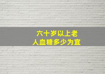 六十岁以上老人血糖多少为宜