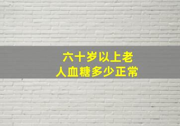 六十岁以上老人血糖多少正常