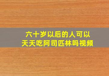 六十岁以后的人可以天天吃阿司匹林吗视频