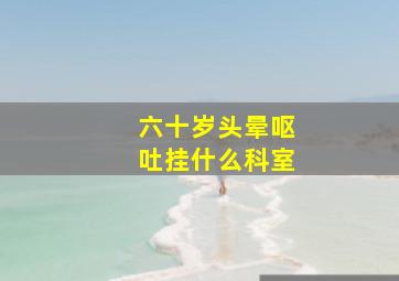 六十岁头晕呕吐挂什么科室