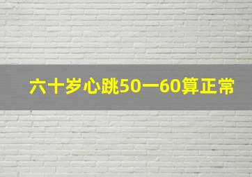 六十岁心跳50一60算正常