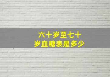 六十岁至七十岁血糖表是多少