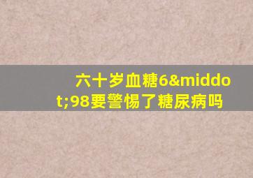 六十岁血糖6·98要警惕了糖尿病吗