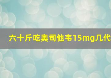 六十斤吃奥司他韦15mg几代