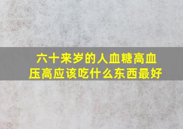 六十来岁的人血糖高血压高应该吃什么东西最好