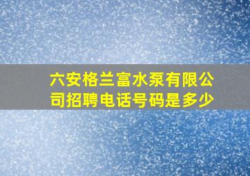 六安格兰富水泵有限公司招聘电话号码是多少