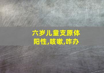 六岁儿童支原体阳性,咳嗽,咋办