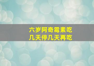 六岁阿奇霉素吃几天停几天再吃