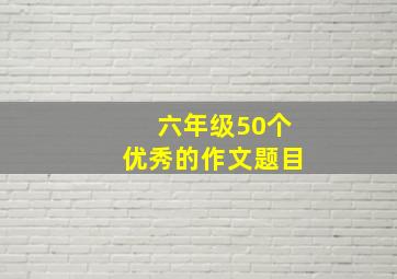 六年级50个优秀的作文题目