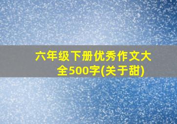 六年级下册优秀作文大全500字(关于甜)